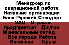 Менеджер по операционной работе › Название организации ­ Банк Русский Стандарт, ЗАО › Отрасль предприятия ­ Другое › Минимальный оклад ­ 1 - Все города Работа » Вакансии   . Крым,Гаспра